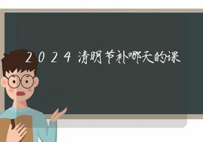 2024清明节补哪天的课-ROED容易得分享