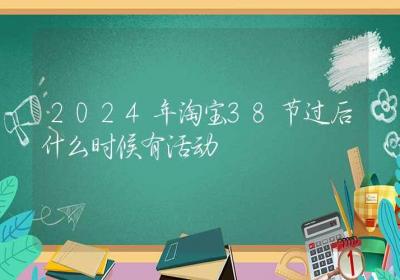 2024年淘宝38节过后什么时候有活动-ROED容易得分享