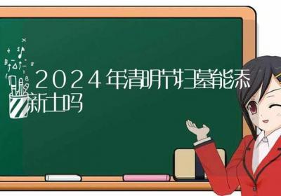 2024年清明节扫墓能添新土吗-ROED容易得分享