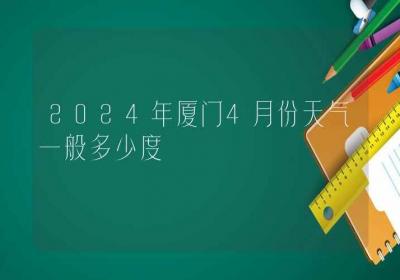 2024年厦门4月份天气一般多少度-ROED容易得分享