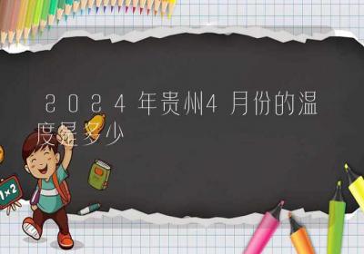 2024年贵州4月份的温度是多少-ROED容易得分享