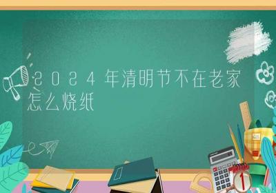 2024年清明节不在老家怎么烧纸-ROED容易得分享