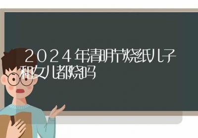 2024年清明节烧纸儿子和女儿都烧吗-ROED容易得分享