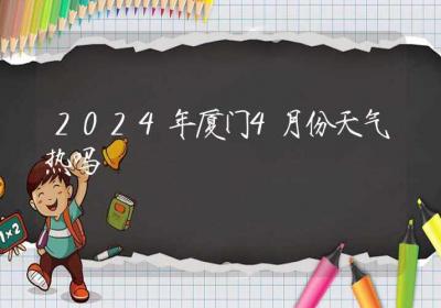 2024年厦门4月份天气热吗-ROED容易得分享