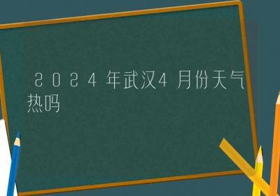 2024年武汉4月份天气热吗-ROED容易得分享