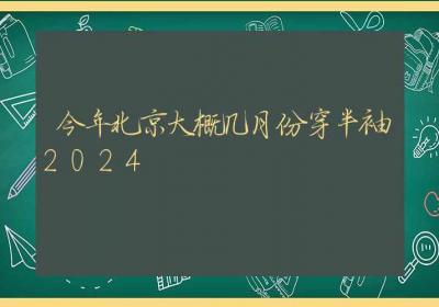 今年北京大概几月份穿半袖2024-ROED容易得分享