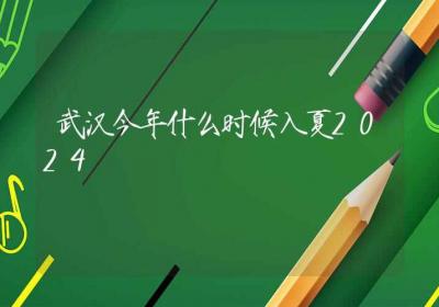 武汉今年什么时候入夏2024-ROED容易得分享