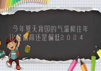 今年夏天我国的气温和往年比是偏高还是偏低2024-ROED容易得分享