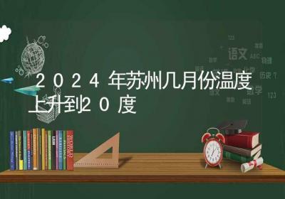 2024年苏州几月份温度上升到20度-ROED容易得分享