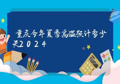 重庆今年夏季高温预计多少天2024-ROED容易得分享