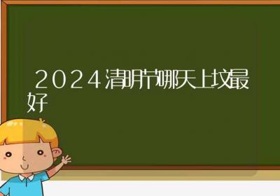 2024清明节哪天上坟最好-ROED容易得分享