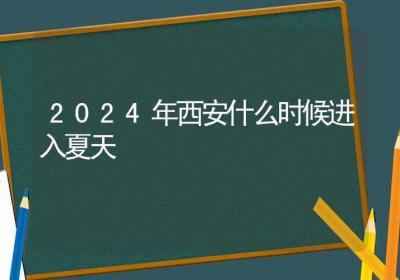 2024年西安什么时候进入夏天-ROED容易得分享