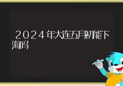 2024年大连五月初能下海吗-ROED容易得分享