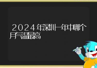 2024年深圳一年中哪个月气温最高-ROED容易得分享