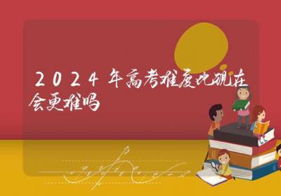 2024年高考难度比现在会更难吗-ROED容易得分享