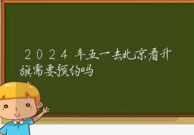 2024年五一去北京看升旗需要预约吗-ROED容易得分享