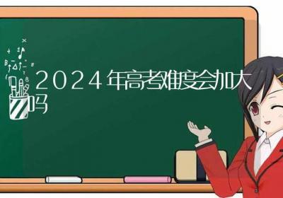 2024年高考难度会加大吗-ROED容易得分享