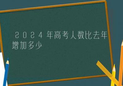 2024年高考人数比去年增加多少-ROED容易得分享