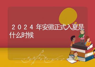 2024年安徽正式入夏是什么时候-ROED容易得分享