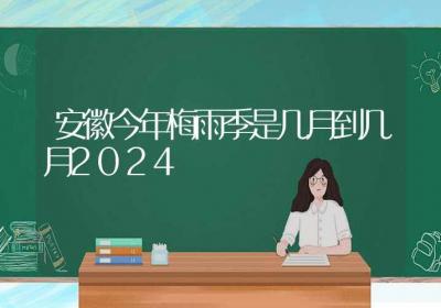 安徽今年梅雨季是几月到几月2024-ROED容易得分享