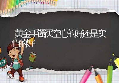 黄金手镯买空心的好还是实心的好-ROED容易得分享