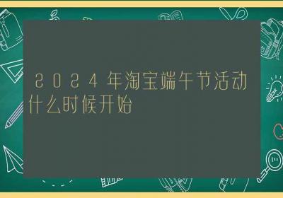 2024年淘宝端午节活动什么时候开始-ROED容易得分享