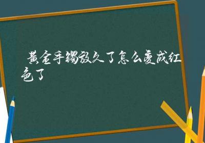 黄金手镯放久了怎么变成红色了-ROED容易得分享