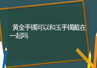 黄金手镯可以和玉手镯戴在一起吗-ROED容易得分享