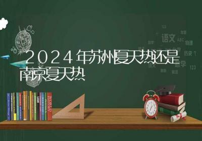 2024年苏州夏天热还是南京夏天热-ROED容易得分享