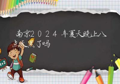 南京2024年夏天晚上八点天黑了吗-ROED容易得分享