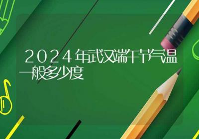 2024年武汉端午节气温一般多少度-ROED容易得分享