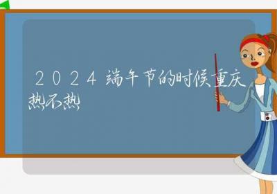 2024端午节的时候重庆热不热-ROED容易得分享