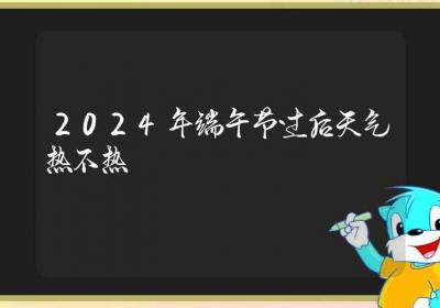 2024年端午节过后天气热不热-ROED容易得分享