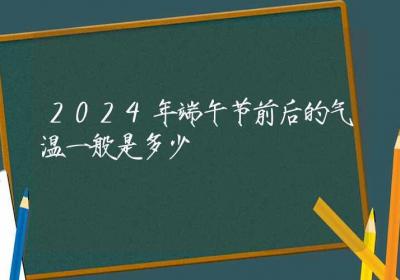 2024年端午节前后的气温一般是多少-ROED容易得分享