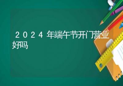 2024年端午节开门营业好吗-ROED容易得分享