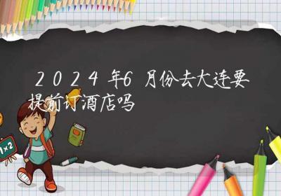 2024年6月份去大连要提前订酒店吗-ROED容易得分享