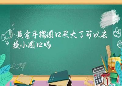 黄金手镯圈口买大了可以去换小圈口吗-ROED容易得分享