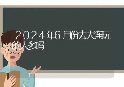 2024年6月份去大连玩的人多吗-ROED容易得分享