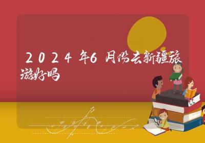 2024年6月份去新疆旅游好吗-ROED容易得分享