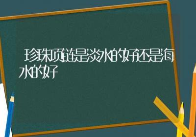 珍珠项链是淡水的好还是海水的好-ROED容易得分享