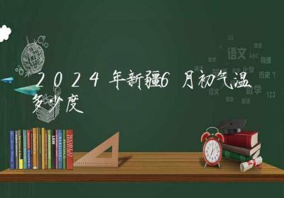 2024年新疆6月初气温多少度-ROED容易得分享