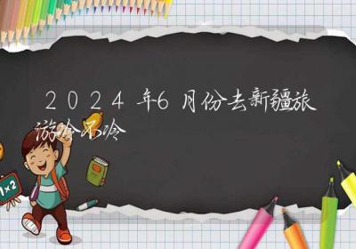 2024年6月份去新疆旅游冷不冷-ROED容易得分享