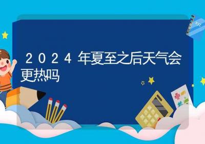 2024年夏至之后天气会更热吗-ROED容易得分享