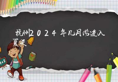 杭州2024年几月份进入夏天-ROED容易得分享