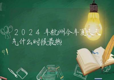 2024年杭州今年夏天天气什么时候最热-ROED容易得分享