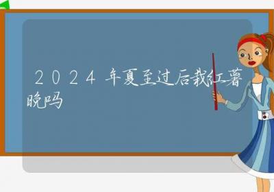 2024年夏至过后栽红薯晚吗-ROED容易得分享