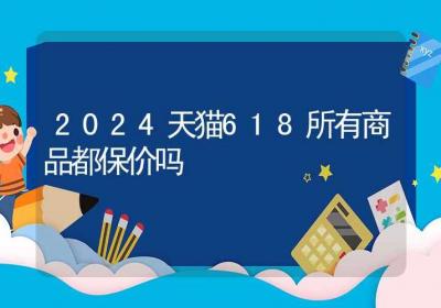 2024天猫618所有商品都保价吗-ROED容易得分享