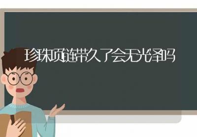 珍珠项链带久了会无光泽吗-ROED容易得分享