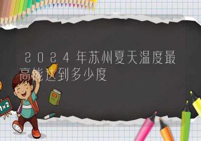 2024年苏州夏天温度最高能达到多少度-ROED容易得分享