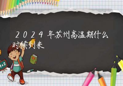 2024年苏州高温期什么时候到来-ROED容易得分享